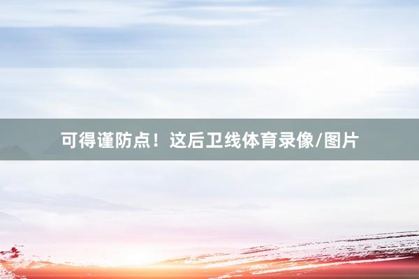 可得谨防点！这后卫线体育录像/图片
