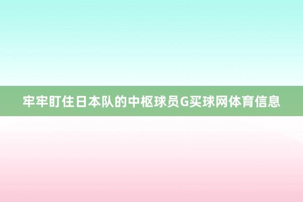 牢牢盯住日本队的中枢球员G买球网体育信息