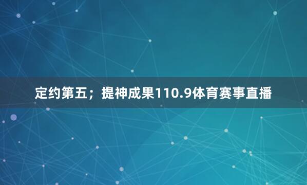 定约第五；提神成果110.9体育赛事直播