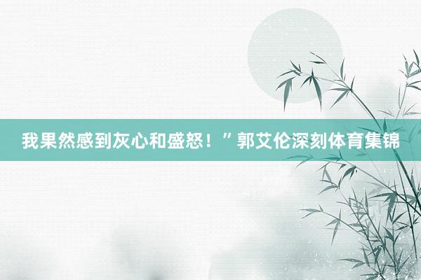 我果然感到灰心和盛怒！”郭艾伦深刻体育集锦