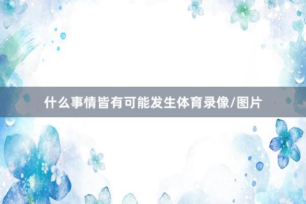 什么事情皆有可能发生体育录像/图片