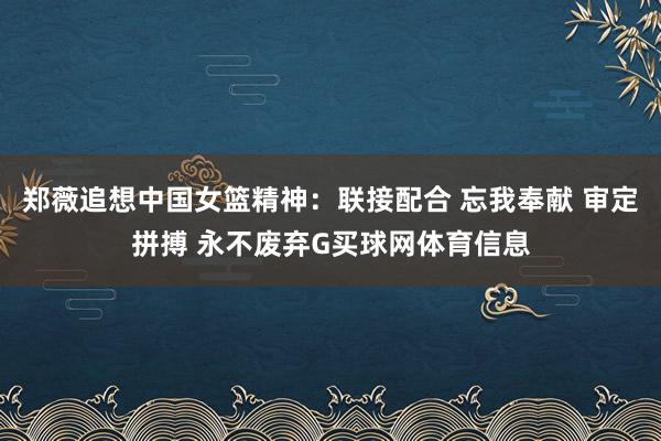 郑薇追想中国女篮精神：联接配合 忘我奉献 审定拼搏 永不废弃G买球网体育信息