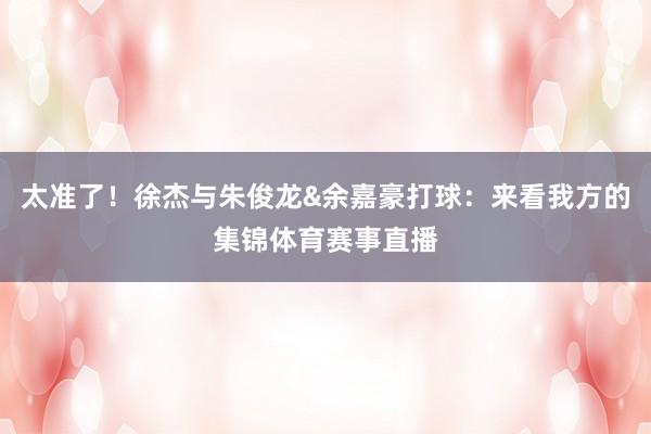 太准了！徐杰与朱俊龙&余嘉豪打球：来看我方的集锦体育赛事直播