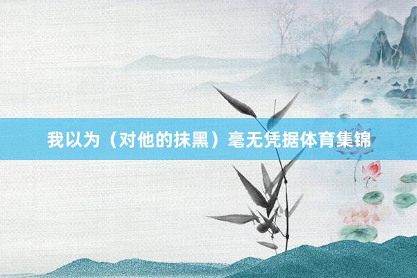 我以为（对他的抹黑）毫无凭据体育集锦