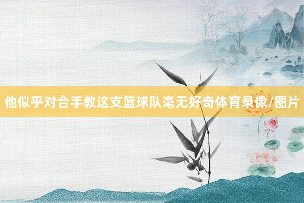 他似乎对合手教这支篮球队毫无好奇体育录像/图片