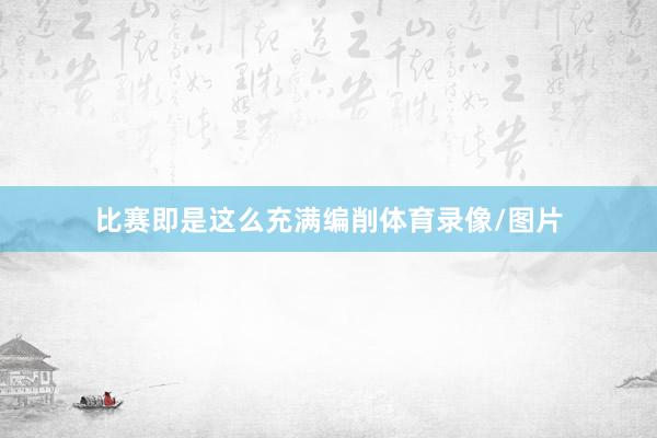 比赛即是这么充满编削体育录像/图片