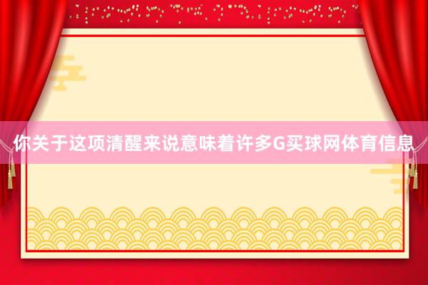 你关于这项清醒来说意味着许多G买球网体育信息