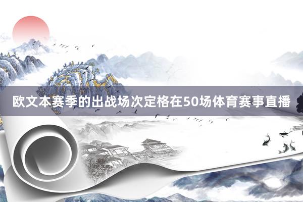 欧文本赛季的出战场次定格在50场体育赛事直播