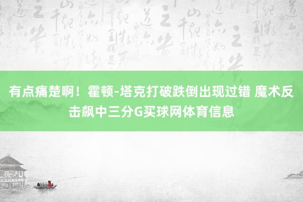 有点痛楚啊！霍顿-塔克打破跌倒出现过错 魔术反击飙中三分G买球网体育信息