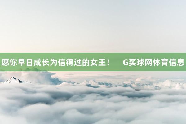 愿你早日成长为信得过的女王！    G买球网体育信息