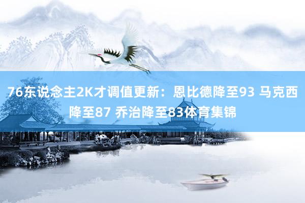 76东说念主2K才调值更新：恩比德降至93 马克西降至87 乔治降至83体育集锦