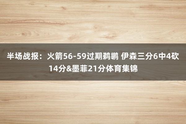 半场战报：火箭56-59过期鹈鹕 伊森三分6中4砍14分&墨菲21分体育集锦