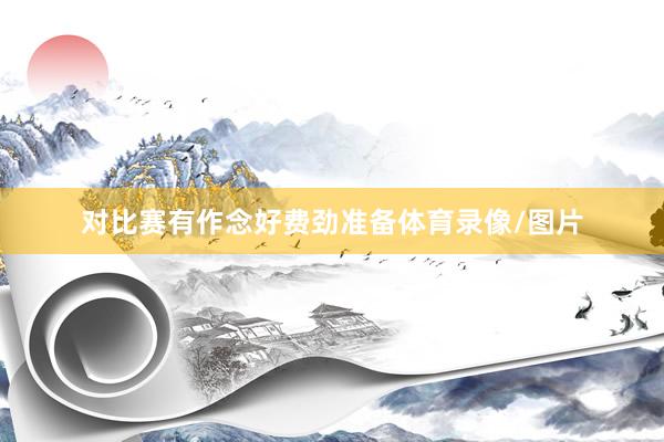 对比赛有作念好费劲准备体育录像/图片
