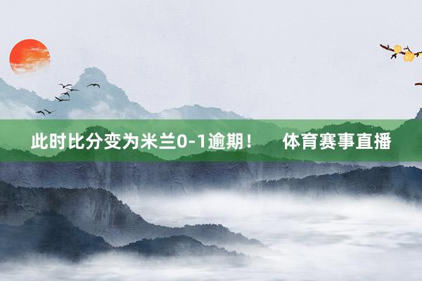 此时比分变为米兰0-1逾期！    体育赛事直播