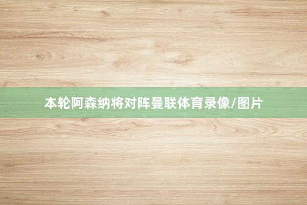 本轮阿森纳将对阵曼联体育录像/图片