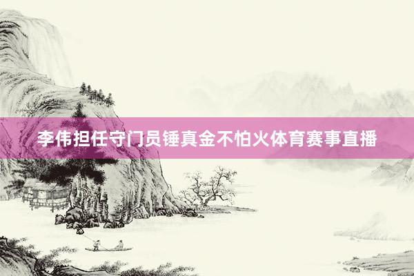 李伟担任守门员锤真金不怕火体育赛事直播