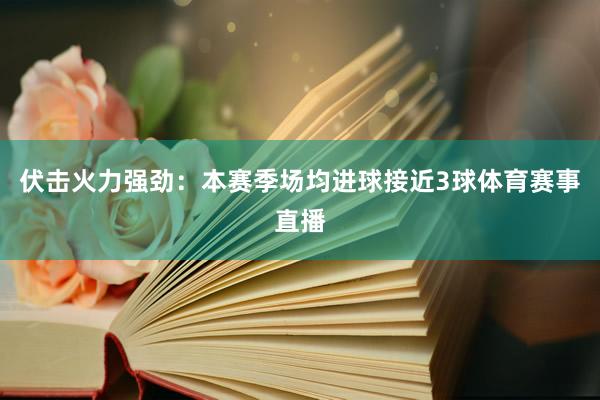 伏击火力强劲：本赛季场均进球接近3球体育赛事直播