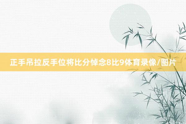 正手吊拉反手位将比分悼念8比9体育录像/图片