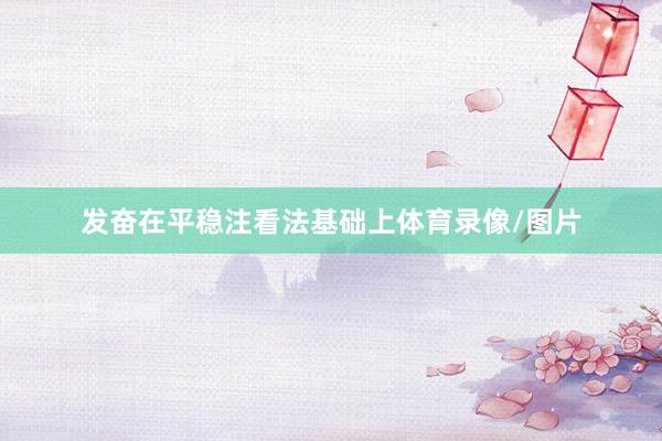 发奋在平稳注看法基础上体育录像/图片