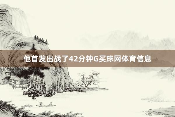 他首发出战了42分钟G买球网体育信息