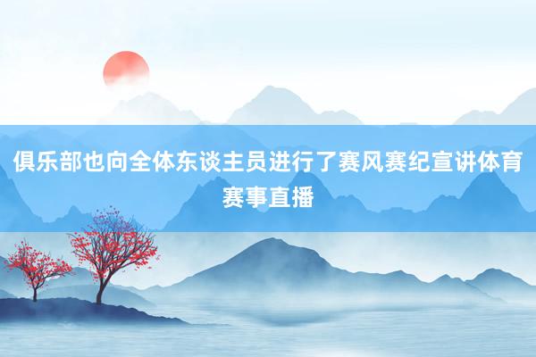 俱乐部也向全体东谈主员进行了赛风赛纪宣讲体育赛事直播