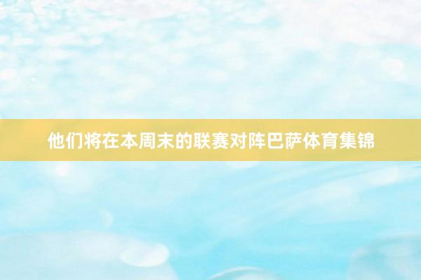 他们将在本周末的联赛对阵巴萨体育集锦