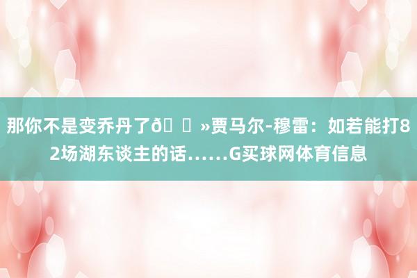 那你不是变乔丹了👻贾马尔-穆雷：如若能打82场湖东谈主的话……G买球网体育信息