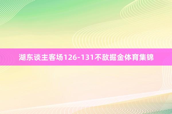 湖东谈主客场126-131不敌掘金体育集锦