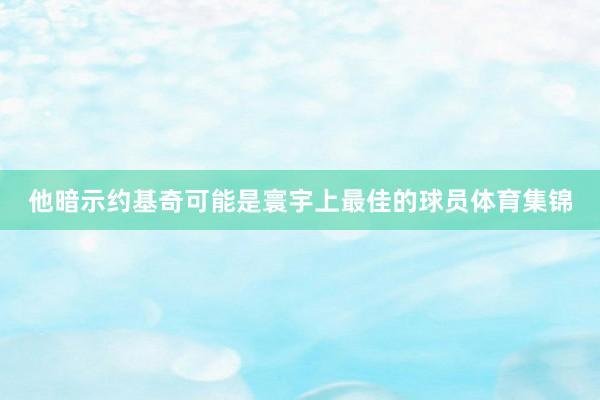 他暗示约基奇可能是寰宇上最佳的球员体育集锦