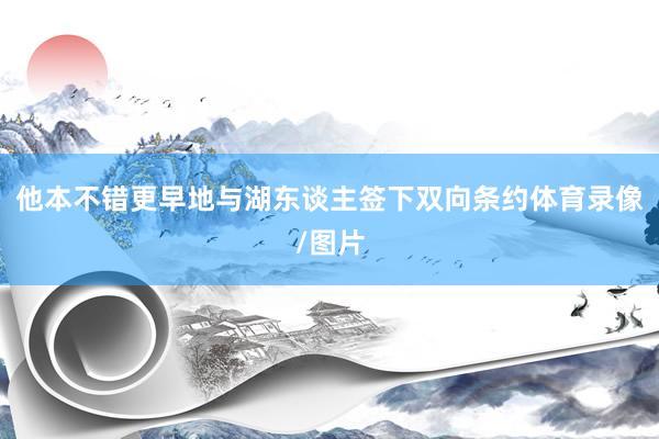 他本不错更早地与湖东谈主签下双向条约体育录像/图片