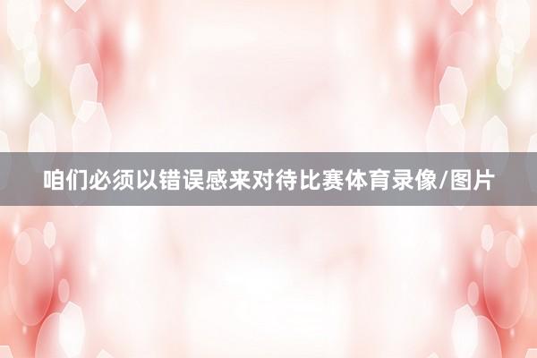 咱们必须以错误感来对待比赛体育录像/图片