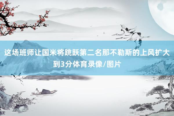 这场班师让国米将跳跃第二名那不勒斯的上风扩大到3分体育录像/图片