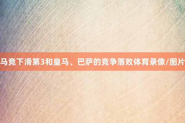 马竞下滑第3和皇马、巴萨的竞争落败体育录像/图片