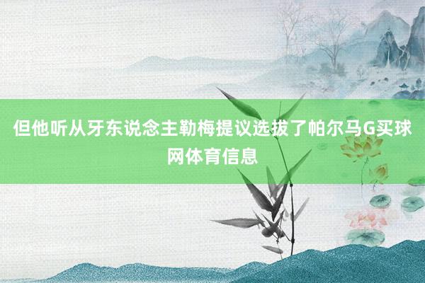 但他听从牙东说念主勒梅提议选拔了帕尔马G买球网体育信息