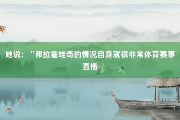 她说：“弗拉霍维奇的情况自身就很非常体育赛事直播