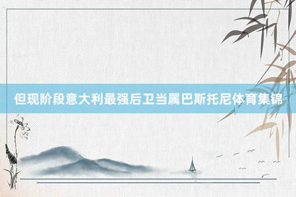 但现阶段意大利最强后卫当属巴斯托尼体育集锦