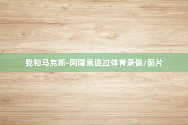 我和马克斯-阿隆索谈过体育录像/图片