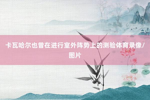 卡瓦哈尔也曾在进行室外阵势上的测验体育录像/图片