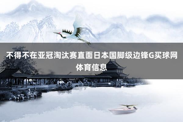 不得不在亚冠淘汰赛直面日本国脚级边锋G买球网体育信息