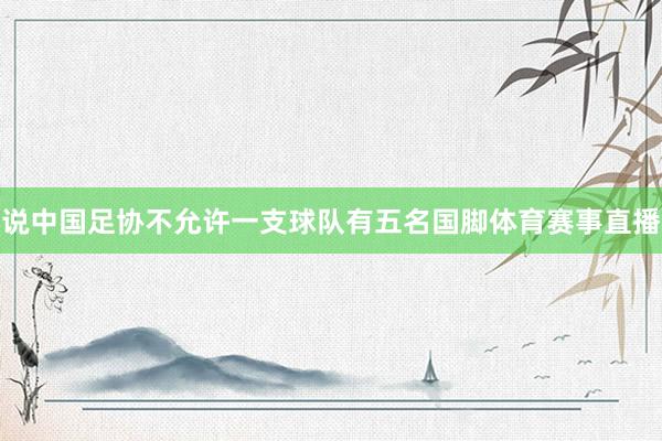 说中国足协不允许一支球队有五名国脚体育赛事直播