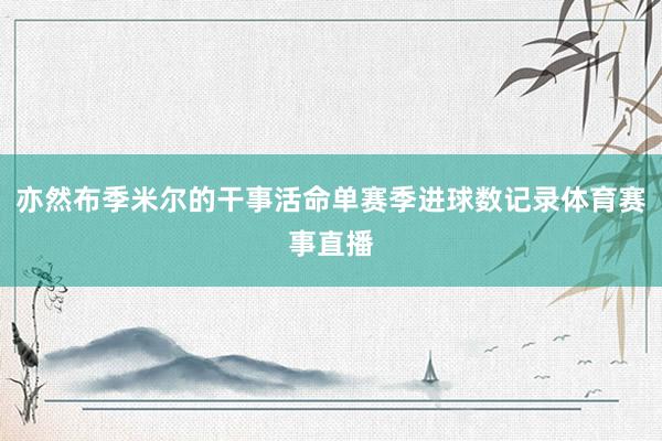 亦然布季米尔的干事活命单赛季进球数记录体育赛事直播