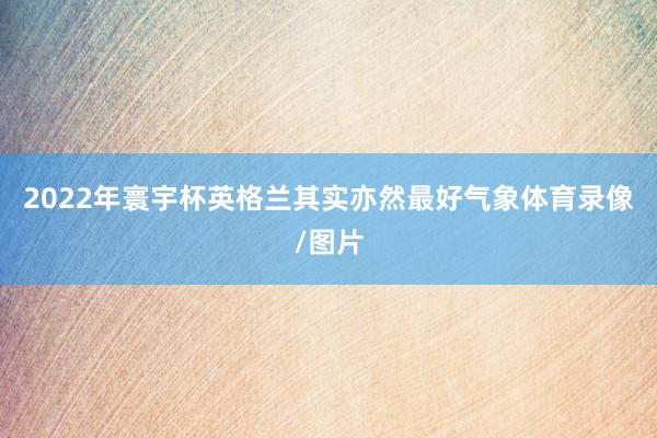 2022年寰宇杯英格兰其实亦然最好气象体育录像/图片