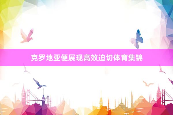 克罗地亚便展现高效迫切体育集锦