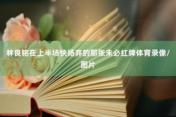 林良铭在上半场快扬弃的那张未必红牌体育录像/图片