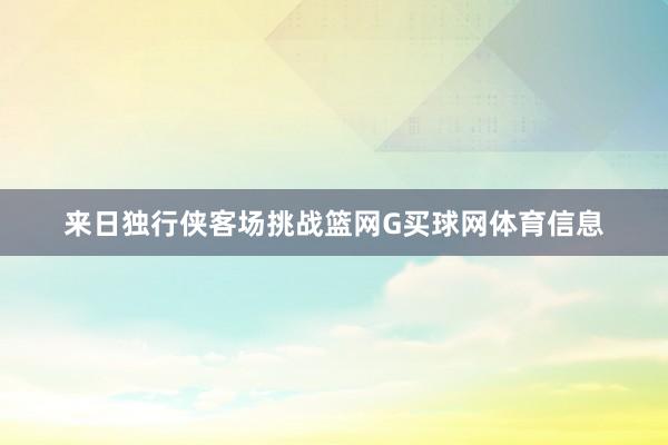 来日独行侠客场挑战篮网G买球网体育信息