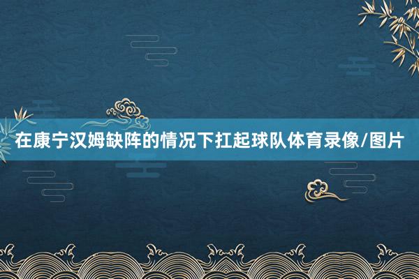 在康宁汉姆缺阵的情况下扛起球队体育录像/图片