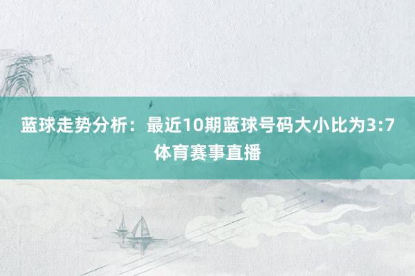 蓝球走势分析：最近10期蓝球号码大小比为3:7体育赛事直播