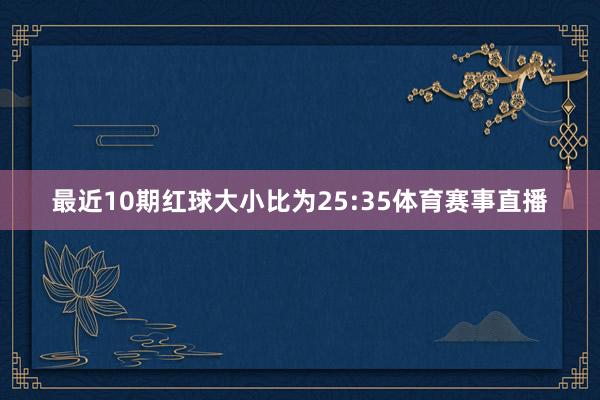 最近10期红球大小比为25:35体育赛事直播