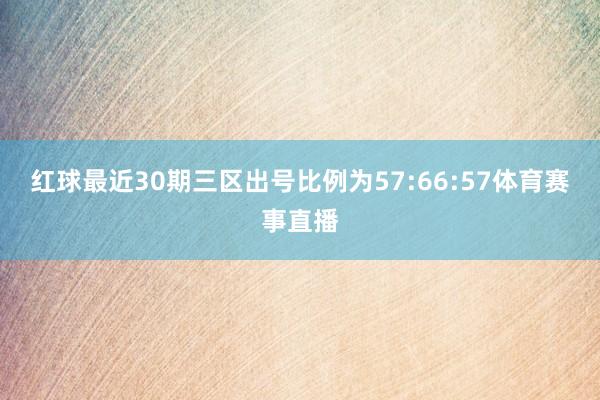 红球最近30期三区出号比例为57:66:57体育赛事直播