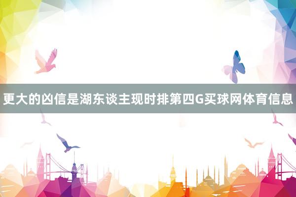 更大的凶信是湖东谈主现时排第四G买球网体育信息